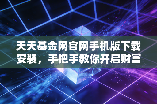 天天基金网官网手机版下载安装，手把手教你开启财富增值之路，但这只是第一步