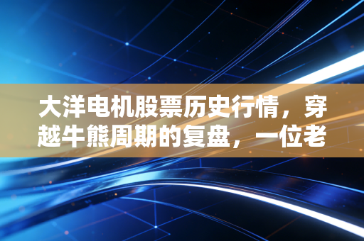 大洋电机股票历史行情，穿越牛熊周期的复盘，一位老股民眼中的电机人生
