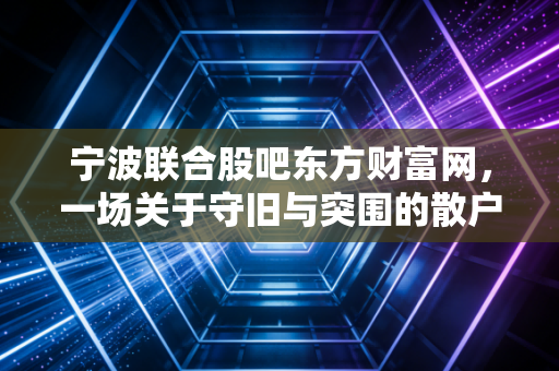 宁波联合股吧东方财富网，一场关于守旧与突围的散户众生相，这只老牌国企还有春天吗？