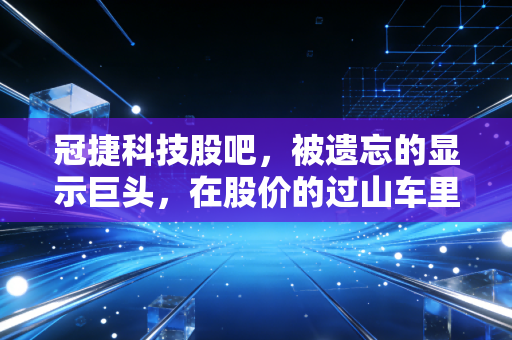 冠捷科技股吧，被遗忘的显示巨头，在股价的过山车里，我们该如何守住内心的价值锚点？