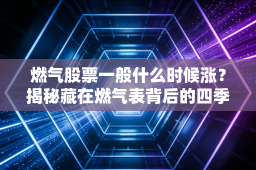 燃气股票一般什么时候涨？揭秘藏在燃气表背后的四季轮回与财富密码