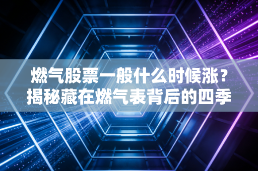 燃气股票一般什么时候涨？揭秘藏在燃气表背后的四季轮回与财富密码