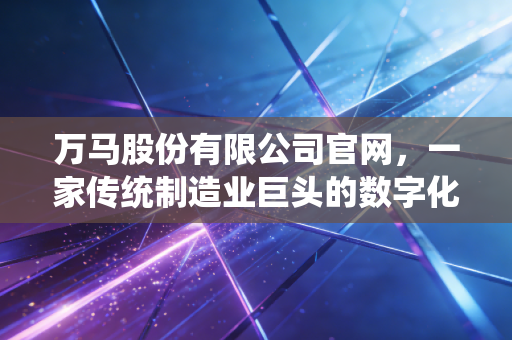 万马股份有限公司官网，一家传统制造业巨头的数字化转身与未来增长极
