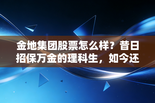 金地集团股票怎么样?昔日招保万金的理科生,如今还能不能信得过?