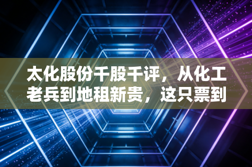 太化股份千股千评,从化工老兵到地租新贵,这只票到底值不值得赌一把?