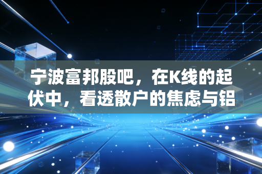 宁波富邦股吧，在K线的起伏中，看透散户的焦虑与铝业的冷暖