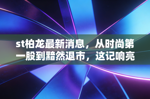 st柏龙最新消息，从时尚第一股到黯然退市，这记响亮的耳光打醒了谁？
