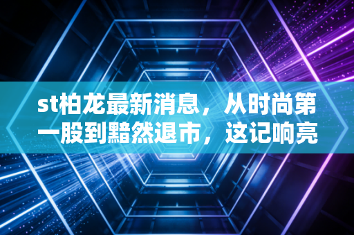 st柏龙最新消息，从时尚第一股到黯然退市，这记响亮的耳光打醒了谁？