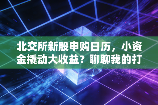 北交所新股申购日历，小资金撬动大收益？聊聊我的打新实战心得