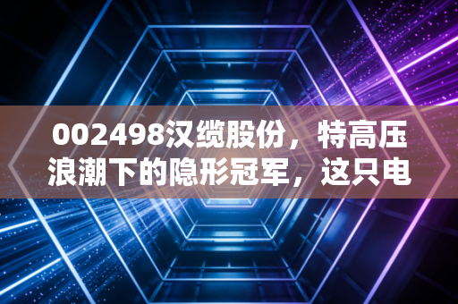 002498汉缆股份，特高压浪潮下的隐形冠军，这只电缆股到底值不值得守候？