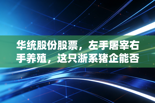 华统股份股票，左手屠宰右手养殖，这只浙系猪企能否穿越周期的至暗时刻？