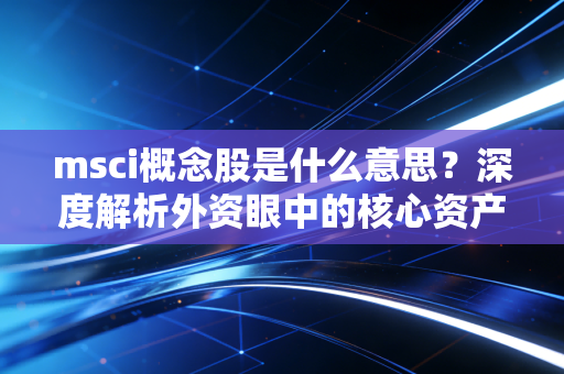 msci概念股是什么意思？深度解析外资眼中的核心资产与散户的跟风陷阱