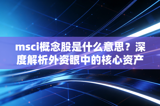msci概念股是什么意思？深度解析外资眼中的核心资产与散户的跟风陷阱