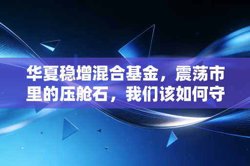 华夏稳增混合基金，震荡市里的压舱石，我们该如何守住财富？