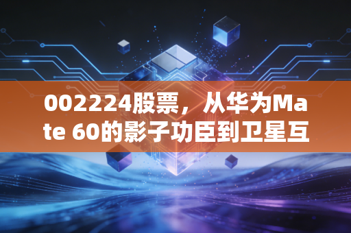 002224股票，从华为Mate 60的影子功臣到卫星互联网的星辰大海，这只股到底值不值得拿？