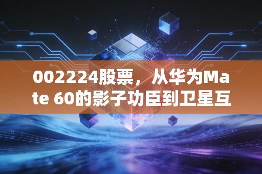 002224股票，从华为Mate 60的影子功臣到卫星互联网的星辰大海，这只股到底值不值得拿？
