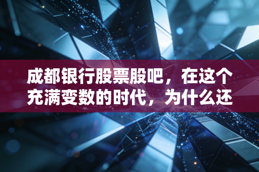 成都银行股票股吧,在这个充满变数的时代,为什么还有那么多人死守这只西部茅台?