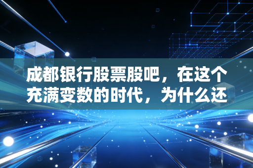 成都银行股票股吧，在这个充满变数的时代，为什么还有那么多人死守这只西部茅台？