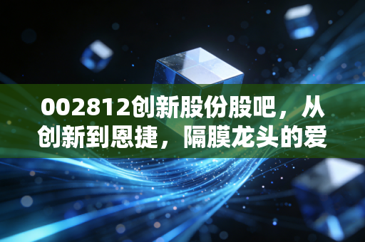 002812创新股份股吧，从创新到恩捷，隔膜龙头的爱恨情仇与散户众生相