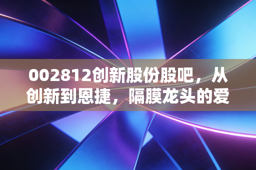 002812创新股份股吧，从创新到恩捷，隔膜龙头的爱恨情仇与散户众生相