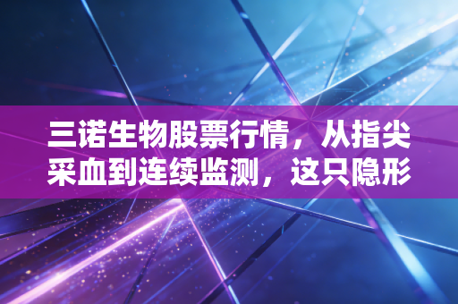 三诺生物股票行情，从指尖采血到连续监测，这只隐形冠军还能跑多远？