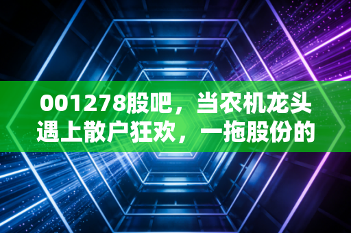001278股吧，当农机龙头遇上散户狂欢，一拖股份的泥土味里藏着黄金吗？