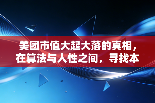 美团市值大起大落的真相，在算法与人性之间，寻找本地生活的新活法