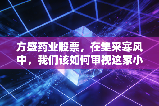 方盛药业股票，在集采寒风中，我们该如何审视这家小而美的企业？