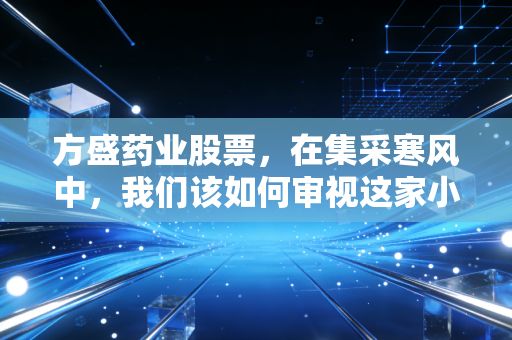 方盛药业股票，在集采寒风中，我们该如何审视这家小而美的企业？