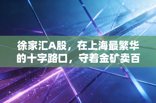 徐家汇A股，在上海最繁华的十字路口，守着金矿卖百货，这只老字号还有戏吗？