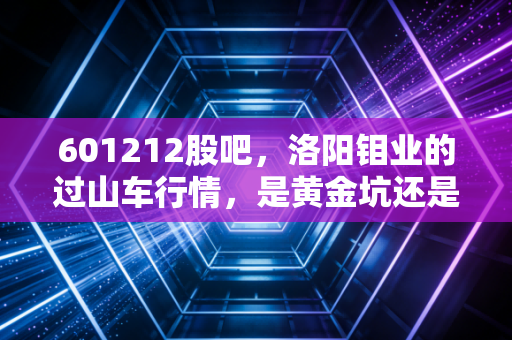 601212股吧,洛阳钼业的过山车行情,是黄金坑还是诱饵?聊聊我们散户的酸甜苦辣