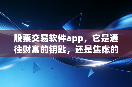 股票交易软件app，它是通往财富的钥匙，还是焦虑的放大器？