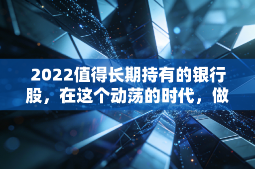 2022值得长期持有的银行股，在这个动荡的时代，做时间的朋友