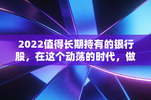 2022值得长期持有的银行股，在这个动荡的时代，做时间的朋友