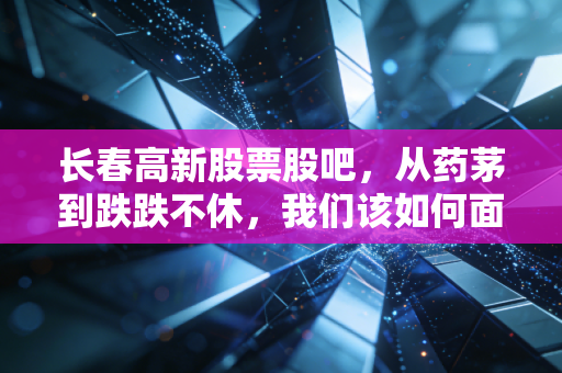 长春高新股票股吧，从药茅到跌跌不休，我们该如何面对成长的烦恼？