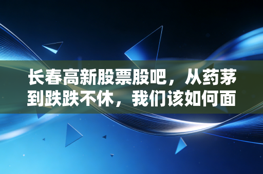 长春高新股票股吧，从药茅到跌跌不休，我们该如何面对成长的烦恼？