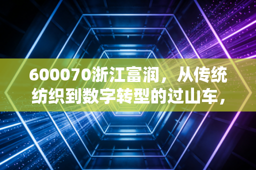 600070浙江富润，从传统纺织到数字转型的过山车，这只股票到底还能不能碰？