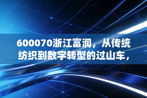 600070浙江富润,从传统纺织到数字转型的过山车,这只股票到底还能不能碰?