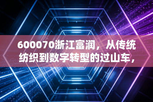600070浙江富润，从传统纺织到数字转型的过山车，这只股票到底还能不能碰？