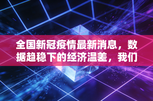 全国新冠疫情最新消息，数据趋稳下的经济温差，我们该如何在不确定中寻找确定性？