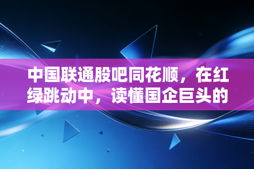 中国联通股吧同花顺，在红绿跳动中，读懂国企巨头的慢牛心事与散户的悲欢