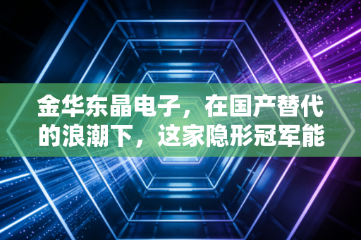 金华东晶电子，在国产替代的浪潮下，这家隐形冠军能否穿越周期？