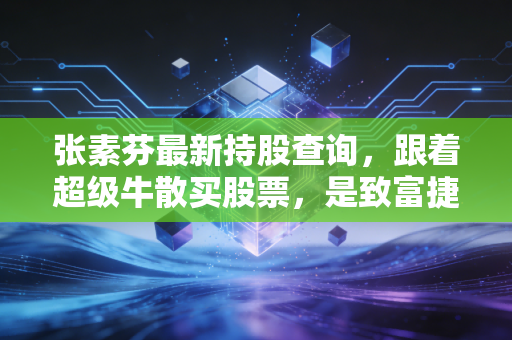 张素芬最新持股查询，跟着超级牛散买股票，是致富捷径还是美丽陷阱？