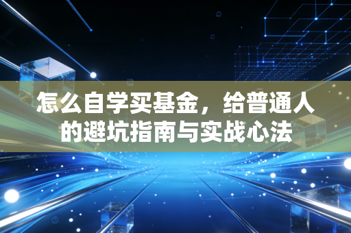 怎么自学买基金,给普通人的避坑指南与实战心法