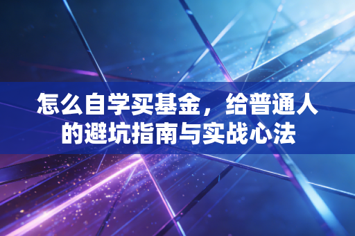 怎么自学买基金，给普通人的避坑指南与实战心法