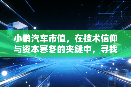 小鹏汽车市值，在技术信仰与资本寒冬的夹缝中，寻找那道名为逆袭的光