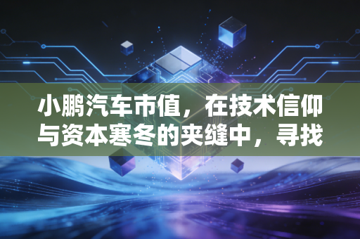小鹏汽车市值，在技术信仰与资本寒冬的夹缝中，寻找那道名为逆袭的光
