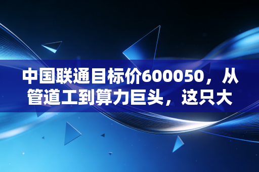 中国联通目标价600050，从管道工到算力巨头，这只大象还能起舞吗？