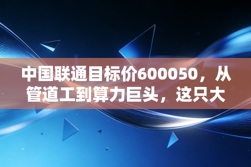 中国联通目标价600050，从管道工到算力巨头，这只大象还能起舞吗？
