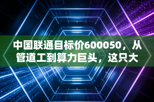中国联通目标价600050，从管道工到算力巨头，这只大象还能起舞吗？